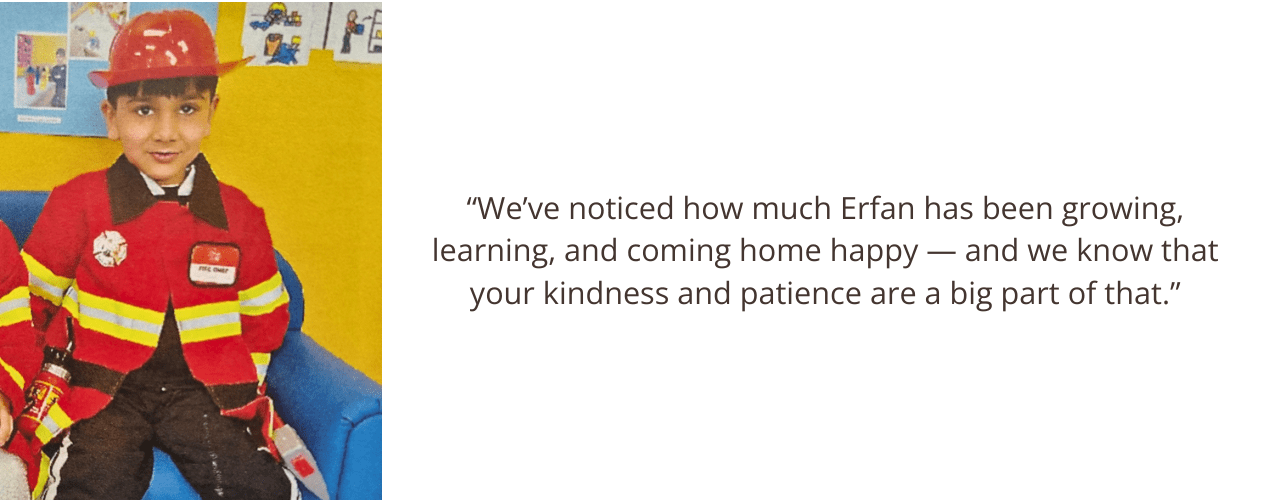 “We’ve noticed how much Erfan has been growing, learning, and coming home happy — and we know that your kindness and patience are a big part of that.”